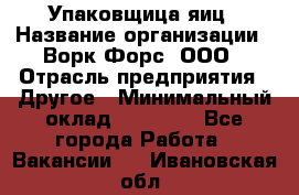 Упаковщица яиц › Название организации ­ Ворк Форс, ООО › Отрасль предприятия ­ Другое › Минимальный оклад ­ 24 000 - Все города Работа » Вакансии   . Ивановская обл.